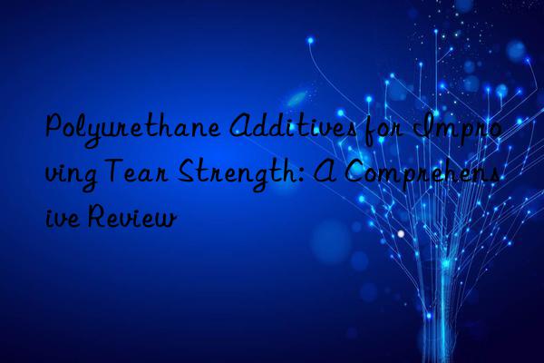 polyurethane additives for improving tear strength: a comprehensive review