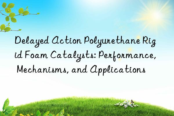 delayed action polyurethane rigid foam catalysts: performance, mechanisms, and applications