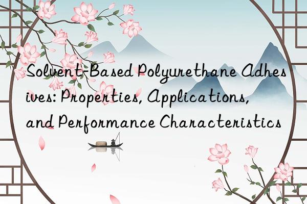 solvent-based polyurethane adhesives: properties, applications, and performance characteristics