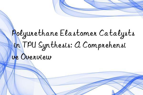 polyurethane elastomer catalysts in tpu synthesis: a comprehensive overview