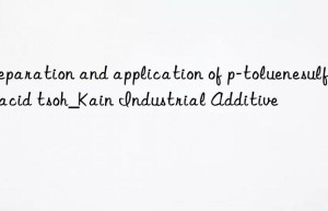 Preparation and application of p-toluenesulfonic acid tsoh_Kain Industrial Additive