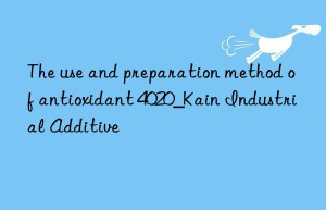 The use and preparation method of antioxidant 4020_Kain Industrial Additive