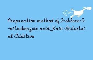 Preparation method of 2-chloro-5-nitrobenzoic acid_Kain Industrial Additive