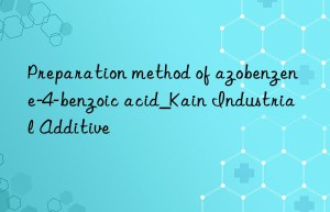 Preparation method of azobenzene-4-benzoic acid_Kain Industrial Additive