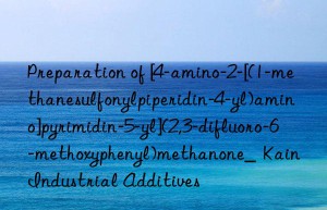 Preparation of [4-amino-2-[(1-methanesulfonylpiperidin-4-yl)amino]pyrimidin-5-yl](2,3-difluoro-6-methoxyphenyl)methanone_  Kain Industrial Additives