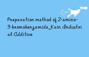 Preparation method of 2-amino-3-bromobenzamide_Kain Industrial Additive