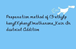 Preparation method of (3-ethylphenyl)(phenyl)methanone_Kain Industrial Additive