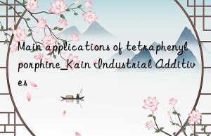 Main applications of tetraphenylporphine_Kain Industrial Additives