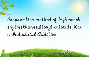 Preparation method of 3-fluorophenylmethanesulfonyl chloride_Kain Industrial Additive