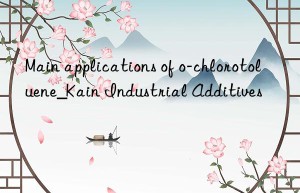 Main applications of o-chlorotoluene_Kain Industrial Additives