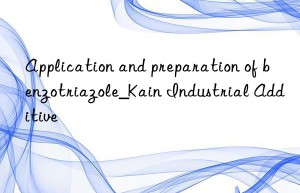 Application and preparation of benzotriazole_Kain Industrial Additive