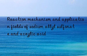 Reaction mechanism and application fields of sodium allyl sulfonate and acrylic acid