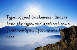 Types of food thickeners – Understand the types and applications of commonly used food grade thickeners