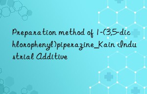 Preparation method of 1-(3,5-dichlorophenyl)piperazine_Kain Industrial Additive