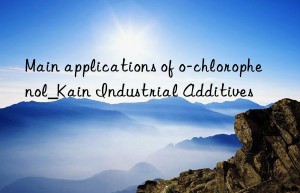 Main applications of o-chlorophenol_Kain Industrial Additives