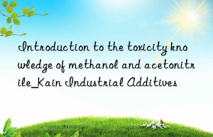 Introduction to the toxicity knowledge of methanol and acetonitrile_Kain Industrial Additives