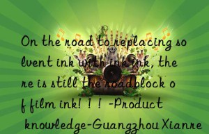 On the road to replacing solvent ink with ink ink, there is still the roadblock of film ink!  !  !  -Product knowledge-Guangzhou Xianrenhui Chemical Industry