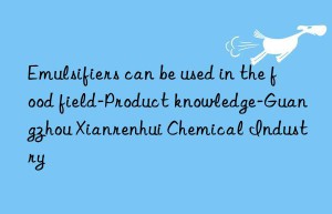 Emulsifiers can be used in the food field-Product knowledge-Guangzhou Xianrenhui Chemical Industry