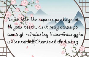 Never bite the express package with your teeth, as it may cause poisoning!  -Industry News-Guangzhou Xianrenhui Chemical Industry