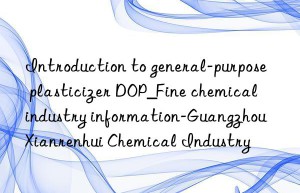 Introduction to general-purpose plasticizer DOP_Fine chemical industry information-Guangzhou Xianrenhui Chemical Industry