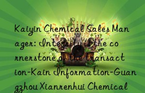 Kaiyin Chemical Sales Manager: Integrity is the cornerstone of the transaction-Kain Information-Guangzhou Xianrenhui Chemical