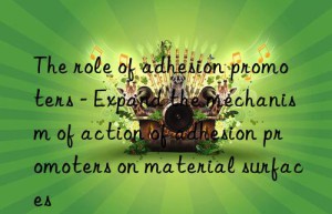 The role of adhesion promoters – Expand the mechanism of action of adhesion promoters on material surfaces