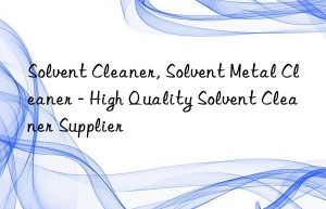 Solvent Cleaner, Solvent Metal Cleaner – High Quality Solvent Cleaner Supplier