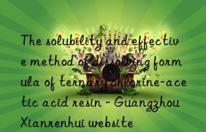 The solubility and effective method of dissolving formula of ternary chlorine-acetic acid resin – Guangzhou Xianrenhui website