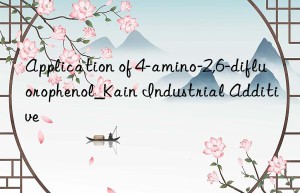 Application of 4-amino-2,6-difluorophenol_Kain Industrial Additive