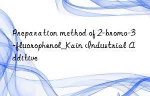 Preparation method of 2-bromo-3-fluorophenol_Kain Industrial Additive