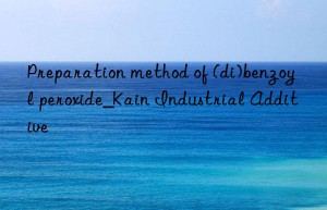 Preparation method of (di)benzoyl peroxide_Kain Industrial Additive