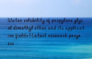 Water solubility of propylene glycol dimethyl ether and its application fields | Latest research progress