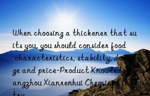 When choosing a thickener that suits you, you should consider food characteristics, stability, dosage and price-Product Knowledge-Guangzhou Xianrenhui Chemical Industry