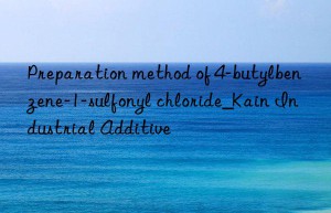 Preparation method of 4-butylbenzene-1-sulfonyl chloride_Kain Industrial Additive