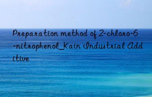 Preparation method of 2-chloro-6-nitrophenol_Kain Industrial Additive