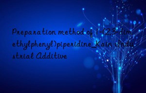 Preparation method of 1-(2,3-dimethylphenyl)piperidine_Kain Industrial Additive