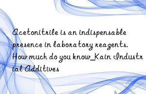 Acetonitrile is an indispensable presence in laboratory reagents. How much do you know_Kain Industrial Additives