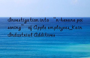 Investigation into “n-hexane poisoning” of Apple employees_Kain Industrial Additives