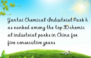 Yantai Chemical Industrial Park has ranked among the top 30 chemical industrial parks in China for five consecutive years