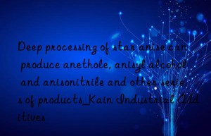 Deep processing of star anise can produce anethole, anisyl alcohol and anisonitrile and other series of products_Kain Industrial Additives