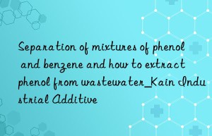 Separation of mixtures of phenol and benzene and how to extract phenol from wastewater_Kain Industrial Additive