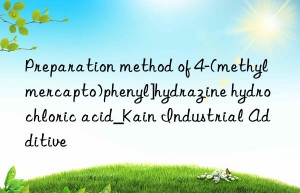 Preparation method of 4-(methylmercapto)phenyl]hydrazine hydrochloric acid_Kain Industrial Additive