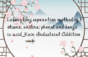 Laboratory separation method of toluene, aniline, phenol and benzoic acid_Kain Industrial Additive