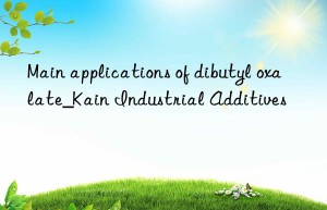 Main applications of dibutyl oxalate_Kain Industrial Additives