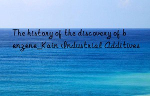 The history of the discovery of benzene_Kain Industrial Additives