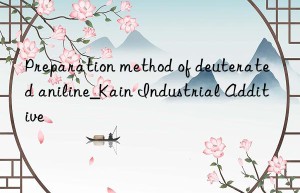 Preparation method of deuterated aniline_Kain Industrial Additive