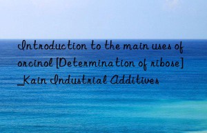 Introduction to the main uses of orcinol [Determination of ribose]_Kain Industrial Additives