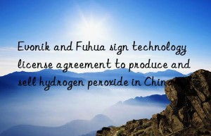 Evonik and Fuhua sign technology license agreement to produce and sell hydrogen peroxide in China