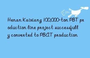 Henan Kaixiang 100,000-ton PBT production line project successfully converted to PBAT production