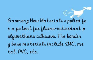 Gaomeng New Materials applied for a patent for flame-retardant polyurethane adhesive. The bonding base materials include SMC, metal, PVC, etc.